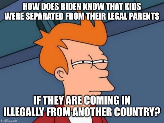 Is it possible that Trump has saved 3500 families from being trafficked by coyotes? | HOW DOES BIDEN KNOW THAT KIDS WERE SEPARATED FROM THEIR LEGAL PARENTS; IF THEY ARE COMING IN ILLEGALLY FROM ANOTHER COUNTRY? | image tagged in memes,futurama fry | made w/ Imgflip meme maker