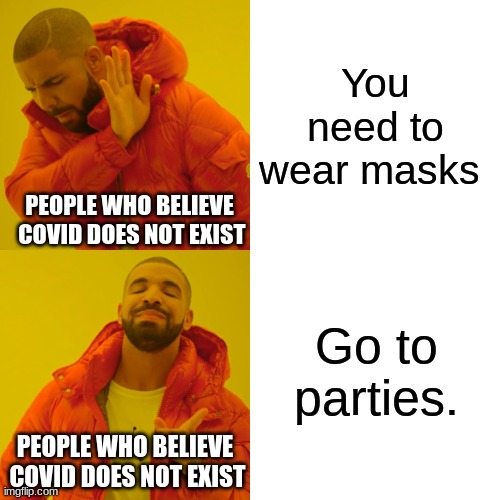 Drake Hotline Bling Meme | You need to wear masks; PEOPLE WHO BELIEVE  COVID DOES NOT EXIST; Go to parties. PEOPLE WHO BELIEVE  COVID DOES NOT EXIST | image tagged in memes,drake hotline bling | made w/ Imgflip meme maker