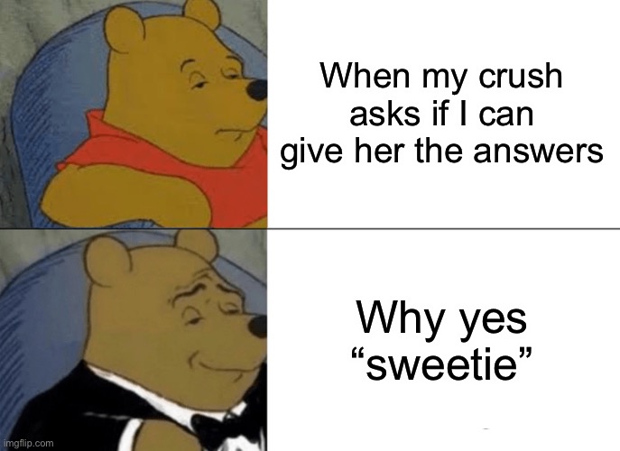 Tuxedo Winnie The Pooh | When my crush asks if I can give her the answers; Why yes “sweetie” | image tagged in memes,tuxedo winnie the pooh | made w/ Imgflip meme maker