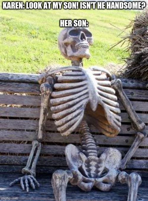Waiting Skeleton | KAREN: LOOK AT MY SON! ISN'T HE HANDSOME?
 
HER SON: | image tagged in memes,waiting skeleton,karens child | made w/ Imgflip meme maker