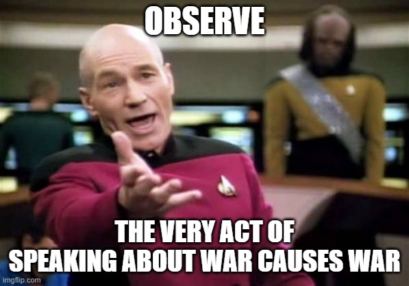 Picard Wtf Meme | OBSERVE THE VERY ACT OF SPEAKING ABOUT WAR CAUSES WAR | image tagged in memes,picard wtf | made w/ Imgflip meme maker