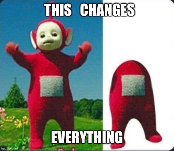 Among us has changed | THIS   CHANGES; EVERYTHING | image tagged in just how | made w/ Imgflip meme maker