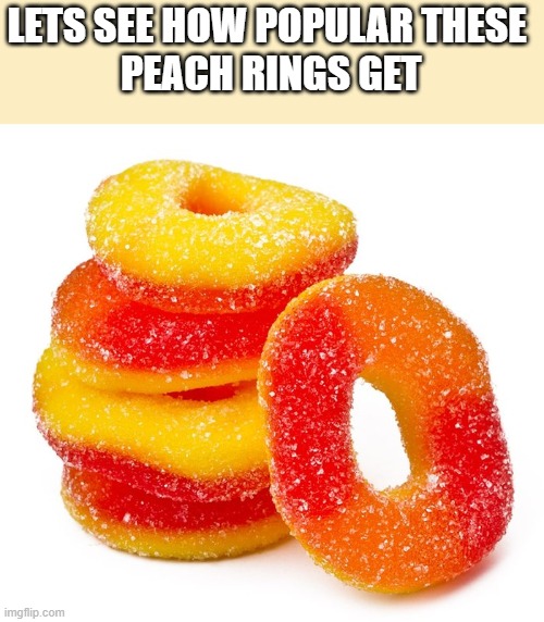 Peach rings.....yum yum | LETS SEE HOW POPULAR THESE 

PEACH RINGS GET | image tagged in candy,popular,popularity,memes | made w/ Imgflip meme maker
