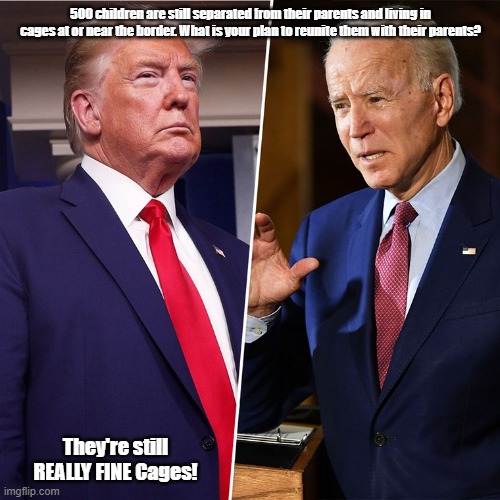 Trump/Biden Debate | 500 children are still separated from their parents and living in cages at or near the border. What is your plan to reunite them with their parents? They're still REALLY FINE Cages! | image tagged in trump biden | made w/ Imgflip meme maker