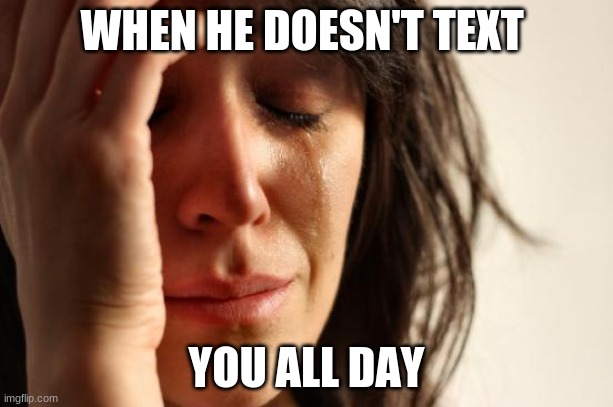 First World Problems Meme | WHEN HE DOESN'T TEXT; YOU ALL DAY | image tagged in memes,first world problems | made w/ Imgflip meme maker