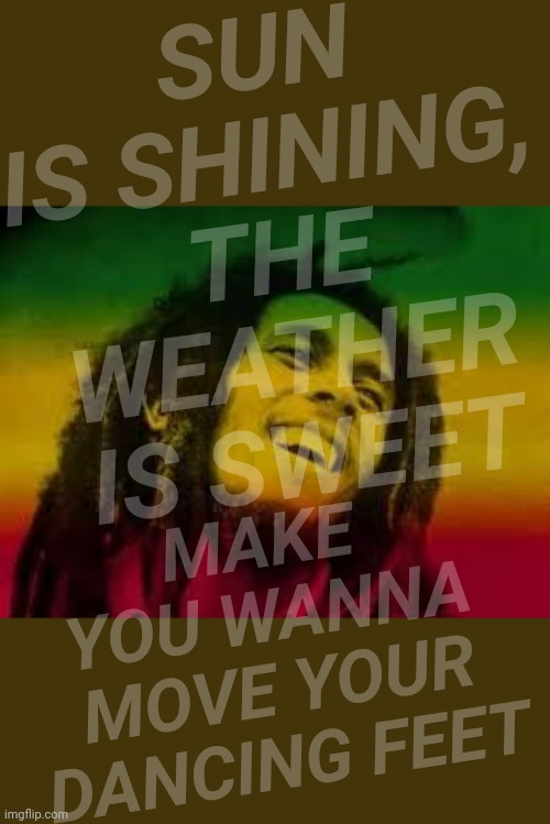 Bob Marley | SUN IS SHINING, THE WEATHER IS SWEET MAKE YOU WANNA MOVE YOUR DANCING FEET | image tagged in bob marley | made w/ Imgflip meme maker