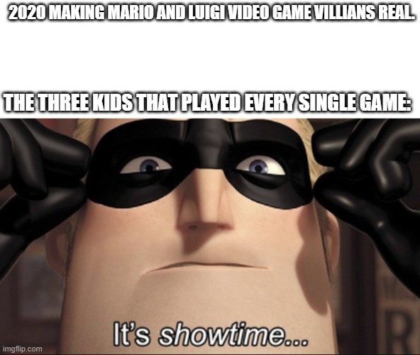 2020 for Mario and Luigi gamers | 2020 MAKING MARIO AND LUIGI VIDEO GAME VILLIANS REAL. THE THREE KIDS THAT PLAYED EVERY SINGLE GAME: | image tagged in it's showtime | made w/ Imgflip meme maker