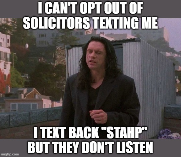 They're tearing me apart! | I CAN'T OPT OUT OF SOLICITORS TEXTING ME; I TEXT BACK "STAHP" BUT THEY DON'T LISTEN | image tagged in tommy wiseau happy birthday,memes,solicitors,stop,stahp | made w/ Imgflip meme maker