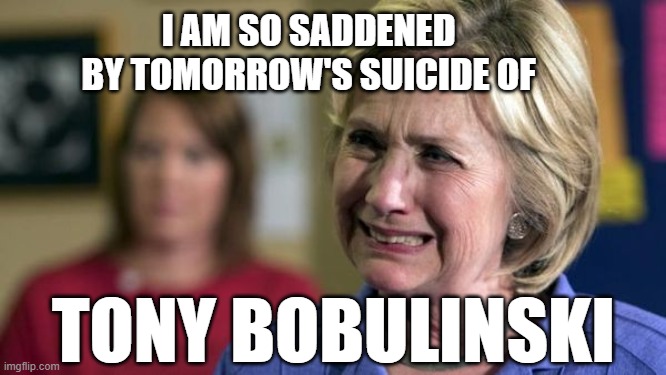 Clinton being Clinton |  I AM SO SADDENED BY TOMORROW'S SUICIDE OF; TONY BOBULINSKI | image tagged in hillary crying | made w/ Imgflip meme maker