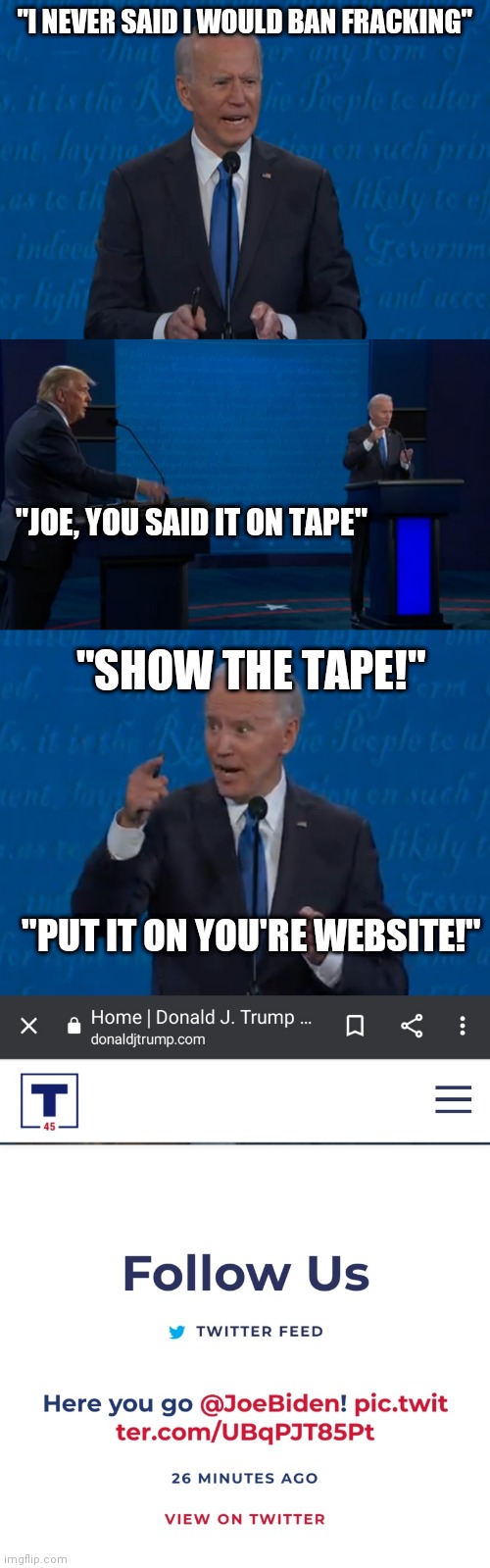 Show the Tape!Here's the link https://t.co/UBqPJT85Pt | "I NEVER SAID I WOULD BAN FRACKING"; "JOE, YOU SAID IT ON TAPE"; "SHOW THE TAPE!"; "PUT IT ON YOU'RE WEBSITE!" | image tagged in biden,trump,debate,fracking | made w/ Imgflip meme maker