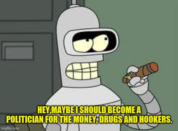 Bender | HEY,MAYBE I SHOULD BECOME A POLITICIAN FOR THE MONEY, DRUGS AND HOOKERS. | image tagged in bender | made w/ Imgflip meme maker