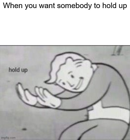 When you want someone to hold up | When you want somebody to hold up | image tagged in fallout hold up with space on the top | made w/ Imgflip meme maker