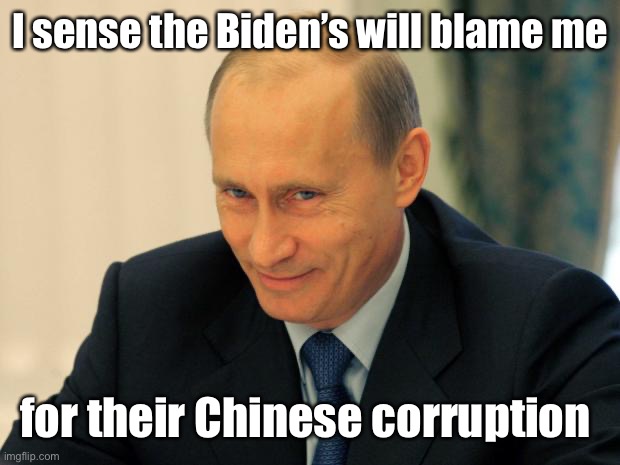vladimir putin smiling | I sense the Biden’s will blame me for their Chinese corruption | image tagged in vladimir putin smiling | made w/ Imgflip meme maker
