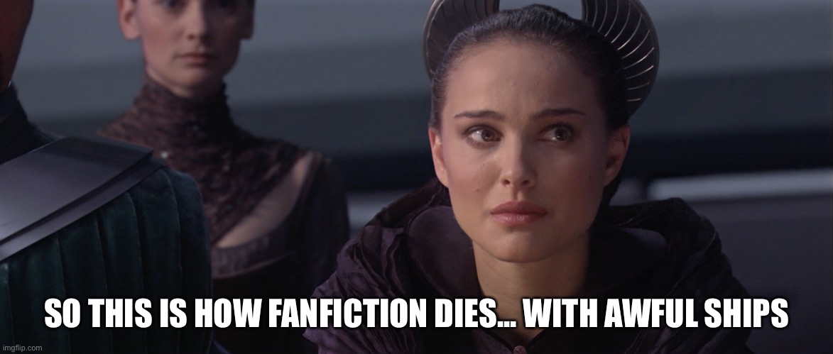 Padme | SO THIS IS HOW FANFICTION DIES... WITH AWFUL SHIPS | image tagged in padme | made w/ Imgflip meme maker