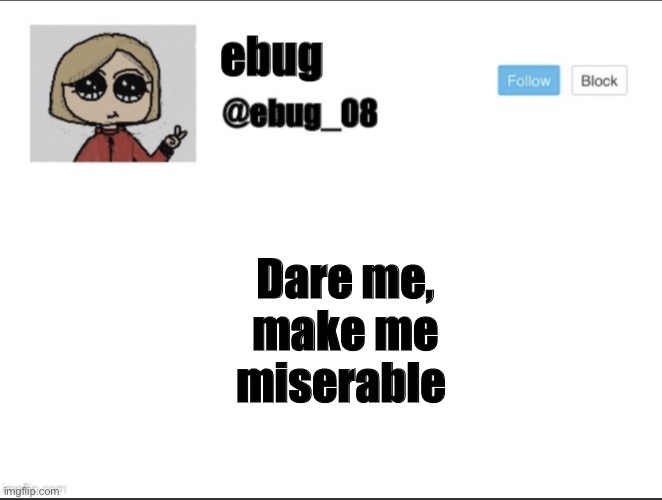 I’m bored lol | Dare me, make me miserable | image tagged in ebug_08 update | made w/ Imgflip meme maker