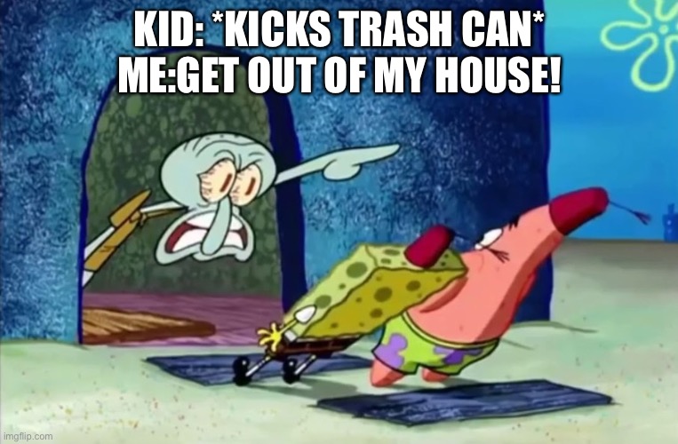 Squidward get out of my house | KID: *KICKS TRASH CAN*
ME:GET OUT OF MY HOUSE! | image tagged in squidward get out of my house | made w/ Imgflip meme maker