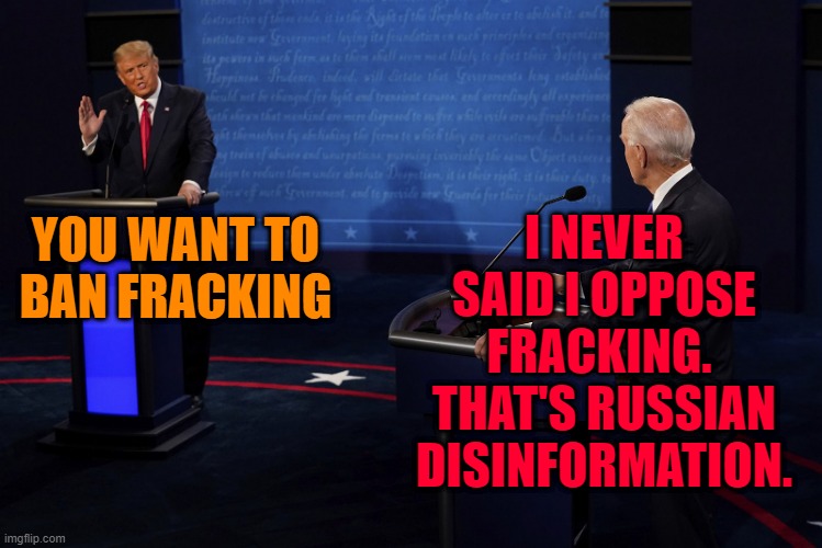 Biden on Fracking | I NEVER SAID I OPPOSE FRACKING.  THAT'S RUSSIAN DISINFORMATION. YOU WANT TO BAN FRACKING | image tagged in president trump,joe biden,presidential debate,fracking | made w/ Imgflip meme maker