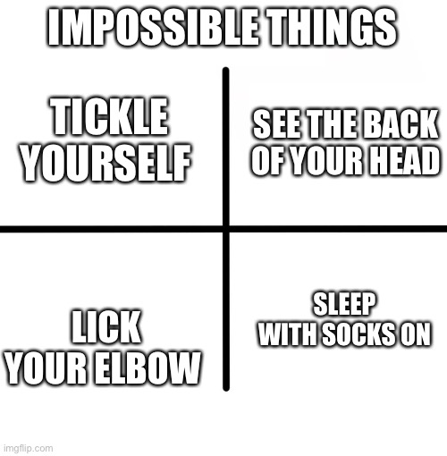 Comment if you can do one of these things | IMPOSSIBLE THINGS; TICKLE YOURSELF; SEE THE BACK OF YOUR HEAD; LICK YOUR ELBOW; SLEEP WITH SOCKS ON | image tagged in memes,blank starter pack | made w/ Imgflip meme maker