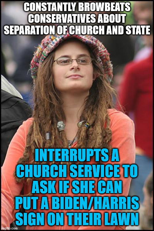 Based on a true story | CONSTANTLY BROWBEATS CONSERVATIVES ABOUT SEPARATION OF CHURCH AND STATE; INTERRUPTS A CHURCH SERVICE TO ASK IF SHE CAN PUT A BIDEN/HARRIS SIGN ON THEIR LAWN | image tagged in memes,college liberal,church,biden,election 2020,leftist | made w/ Imgflip meme maker