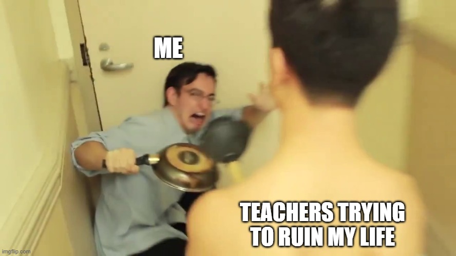 Filthy Frank Screaming | ME; TEACHERS TRYING TO RUIN MY LIFE | image tagged in filthy frank screaming,filthy frank,memes,funny memes | made w/ Imgflip meme maker