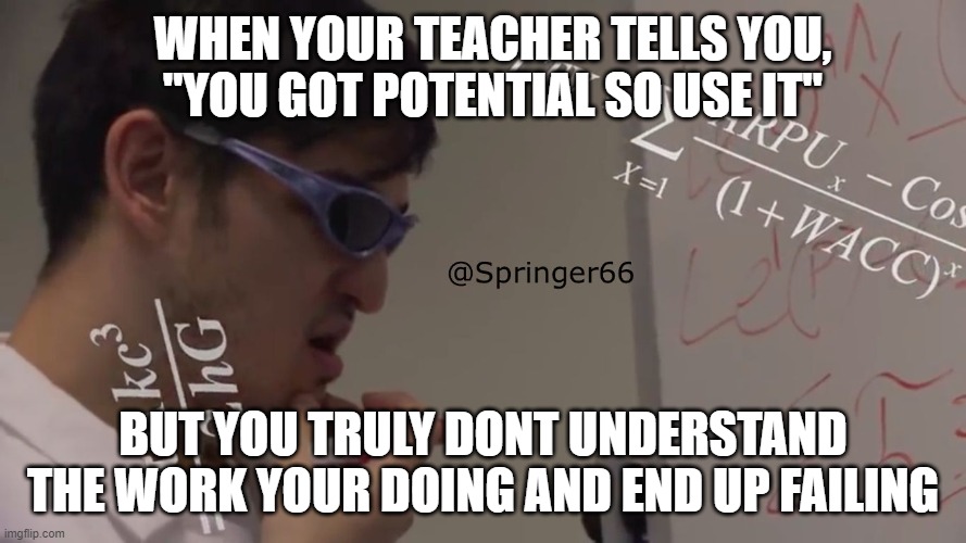 Teachers be Lying | WHEN YOUR TEACHER TELLS YOU, "YOU GOT POTENTIAL SO USE IT"; BUT YOU TRULY DONT UNDERSTAND THE WORK YOUR DOING AND END UP FAILING | image tagged in filthy frank math,unhelpful high school teacher,school meme,memes,funny memes | made w/ Imgflip meme maker