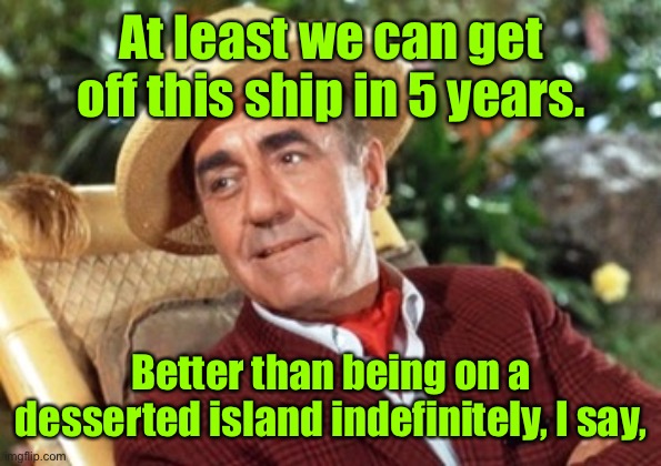 Mr Howell Gilligans island | At least we can get off this ship in 5 years. Better than being on a desserted island indefinitely, I say, | image tagged in mr howell gilligans island | made w/ Imgflip meme maker