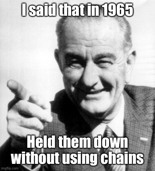 lbj | I said that in 1965 Held them down without using chains | image tagged in lbj | made w/ Imgflip meme maker