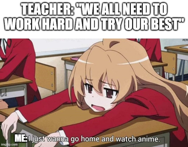 This is what All I Want To do | TEACHER: "WE ALL NEED TO WORK HARD AND TRY OUR BEST"; ME: | image tagged in i just wanna go home and watch anime,anime,anime meme | made w/ Imgflip meme maker