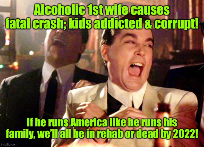 Good Fellas Hilarious Meme | Alcoholic 1st wife causes fatal crash; kids addicted & corrupt! If he runs America like he runs his family, we’ll all be in rehab or dead by | image tagged in memes,good fellas hilarious | made w/ Imgflip meme maker