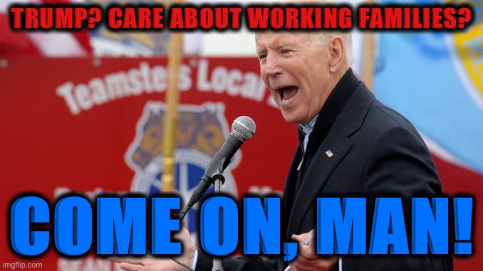 Turns out a New York billionaire/celebrity-in-politics is woefully out of touch with the struggles of working families. Shocker! | TRUMP? CARE ABOUT WORKING FAMILIES? COME ON, MAN! | image tagged in joe biden teamster s local,labor,election 2020,2020 elections,trump is an asshole,trump is a moron | made w/ Imgflip meme maker