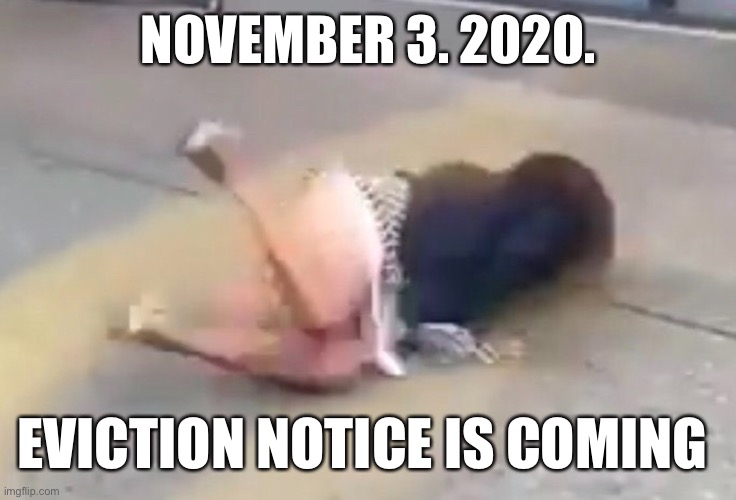 Heads up White House Squatter | NOVEMBER 3. 2020. EVICTION NOTICE IS COMING | image tagged in donald trump,vote him out,wear a mask,donald trump you're fired,dump trump,trump unfit unqualified dangerous | made w/ Imgflip meme maker