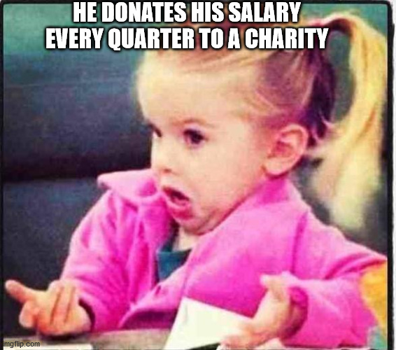Confused Girl | HE DONATES HIS SALARY EVERY QUARTER TO A CHARITY | image tagged in confused girl | made w/ Imgflip meme maker