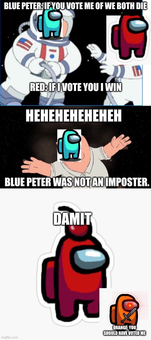 Not the best meme | BLUE PETER: IF YOU VOTE ME OF WE BOTH DIE; RED: IF I VOTE YOU I WIN; HEHEHEHEHEHEH; BLUE PETER WAS NOT AN IMPOSTER. DAMIT; ORANGE: YOU SHOULD HAVE VOTED ME | image tagged in memes | made w/ Imgflip meme maker