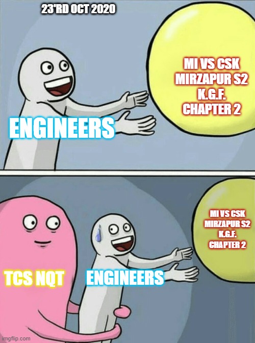 today | 23'RD OCT 2020; MI VS CSK
MIRZAPUR S2
K.G.F. CHAPTER 2; ENGINEERS; MI VS CSK
MIRZAPUR S2
K.G.F. CHAPTER 2; TCS NQT; ENGINEERS | image tagged in memes,running away balloon | made w/ Imgflip meme maker