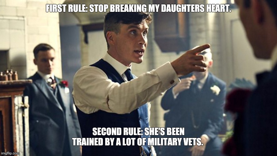 Peaky blinders |  FIRST RULE: STOP BREAKING MY DAUGHTERS HEART. SECOND RULE: SHE'S BEEN TRAINED BY A LOT OF MILITARY VETS. | image tagged in peaky blinders | made w/ Imgflip meme maker