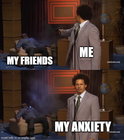 true tho | ME; MY FRIENDS; MY ANXIETY | image tagged in memes,who killed hannibal | made w/ Imgflip meme maker