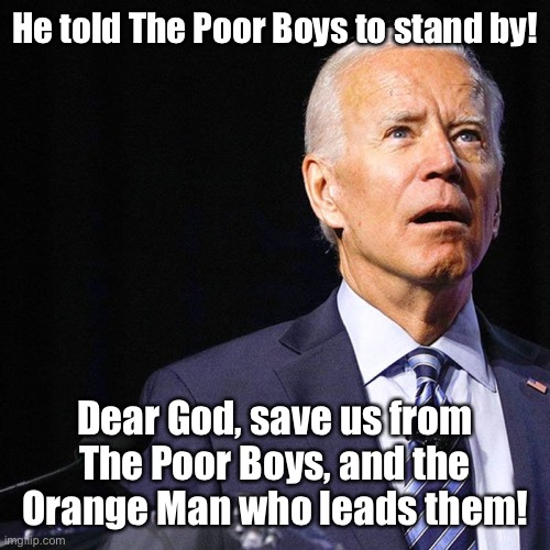 Fear The Poor Boys! | He told The Poor Boys to stand by! Dear God, save us from The Poor Boys, and the Orange Man who leads them! | image tagged in biden,joe biden,militia,dementia | made w/ Imgflip meme maker