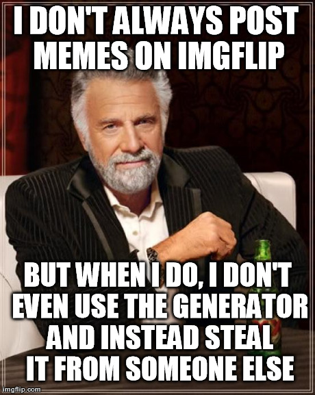 The Most Interesting Man In The World Meme | I DON'T ALWAYS POST MEMES ON IMGFLIP BUT WHEN I DO, I DON'T EVEN USE THE GENERATOR AND INSTEAD STEAL IT FROM SOMEONE ELSE | image tagged in memes,the most interesting man in the world | made w/ Imgflip meme maker