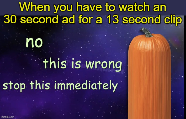Youtube please stop | When you have to watch an 30 second ad for a 13 second clip | image tagged in pumpkin facts | made w/ Imgflip meme maker