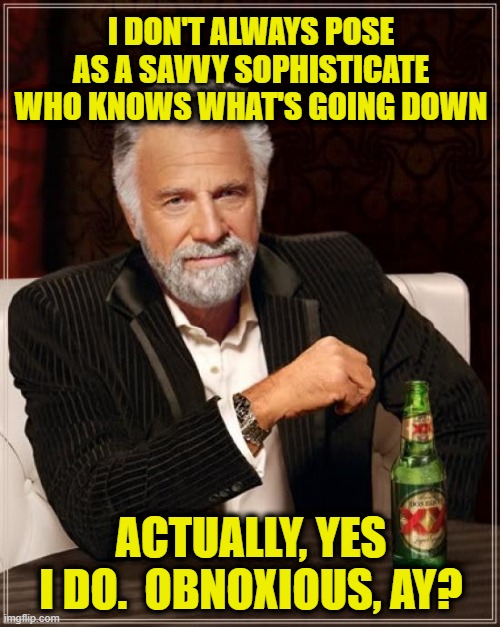 The Most Insufferable Man In The World | I DON'T ALWAYS POSE AS A SAVVY SOPHISTICATE WHO KNOWS WHAT'S GOING DOWN; ACTUALLY, YES I DO.  OBNOXIOUS, AY? | image tagged in memes,the most interesting man in the world | made w/ Imgflip meme maker