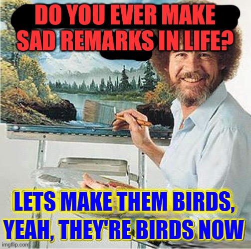 In memory of Bob Ross | DO YOU EVER MAKE SAD REMARKS IN LIFE? | image tagged in bob ross,in memory of bob ross,funny,funny memes | made w/ Imgflip meme maker