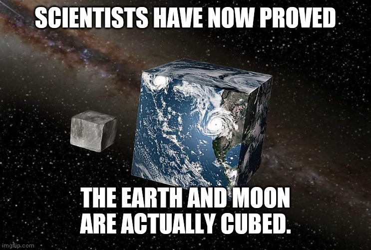 Cubed earth | SCIENTISTS HAVE NOW PROVED; THE EARTH AND MOON ARE ACTUALLY CUBED. | image tagged in flat earth | made w/ Imgflip meme maker