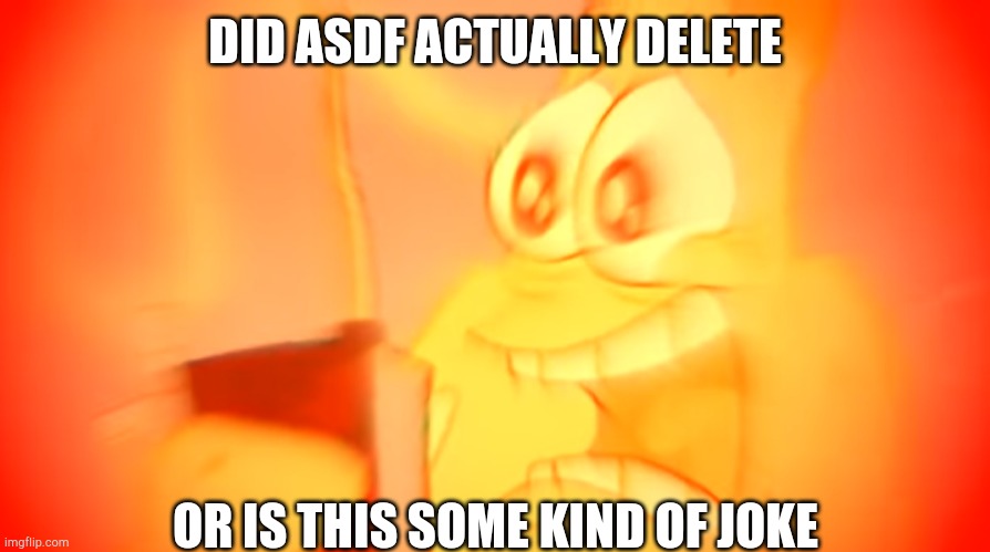I was sleeping and now he's gone | DID ASDF ACTUALLY DELETE; OR IS THIS SOME KIND OF JOKE | image tagged in patrick screaming in agony | made w/ Imgflip meme maker