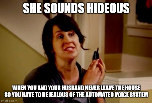 Quarantine error 2020 | SHE SOUNDS HIDEOUS; WHEN YOU AND YOUR HUSBAND NEVER LEAVE THE HOUSE SO YOU HAVE TO BE JEALOUS OF THE AUTOMATED VOICE SYSTEM | image tagged in she sounds hideous | made w/ Imgflip meme maker