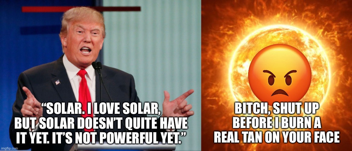 Trump Insults the Sun | BITCH, SHUT UP BEFORE I BURN A REAL TAN ON YOUR FACE; “SOLAR. I LOVE SOLAR, BUT SOLAR DOESN’T QUITE HAVE IT YET. IT’S NOT POWERFUL YET.” | image tagged in the sun,demagogue drumpf,trump,debate,donald trump,presidential debate | made w/ Imgflip meme maker