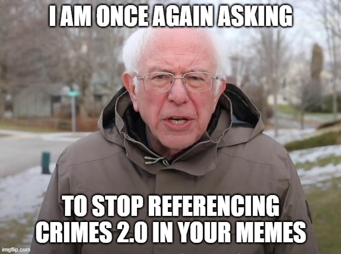 Bernie Sanders Once Again Asking | I AM ONCE AGAIN ASKING; TO STOP REFERENCING CRIMES 2.0 IN YOUR MEMES | image tagged in bernie sanders once again asking | made w/ Imgflip meme maker