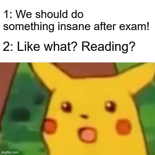 Surprised Pikachu | 1: We should do something insane after exam! 2: Like what? Reading? | image tagged in memes,surprised pikachu | made w/ Imgflip meme maker