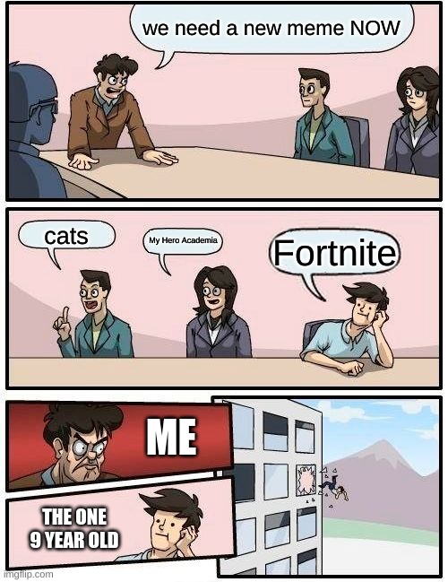 tru do... | we need a new meme NOW; cats; My Hero Academia; Fortnite; ME; THE ONE 9 YEAR OLD | image tagged in memes,boardroom meeting suggestion | made w/ Imgflip meme maker