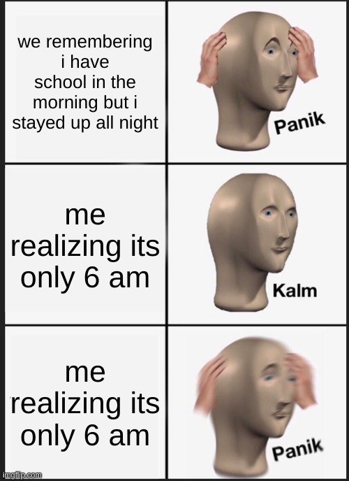 legit what im doing rn | we remembering i have school in the morning but i stayed up all night; me realizing its only 6 am; me realizing its only 6 am | image tagged in memes,panik kalm panik | made w/ Imgflip meme maker