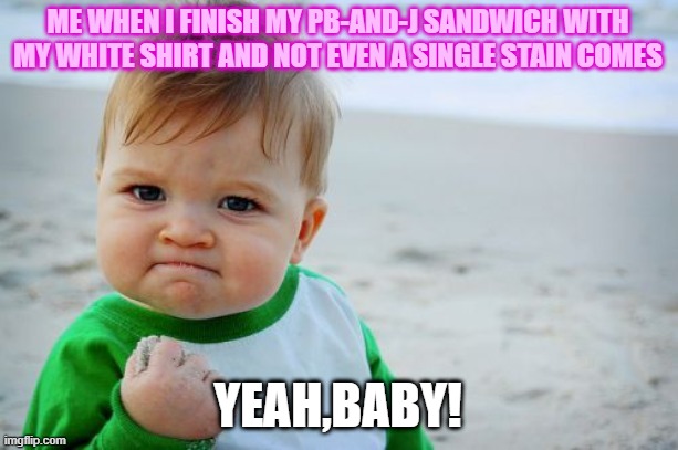 ME WHEN I FINISH MY PB-AND-J SANDWICH WITH MY WHITE SHIRT AND NOT EVEN A SINGLE STAIN COMES; YEAH,BABY! | image tagged in myjoy,pb-and-jblues | made w/ Imgflip meme maker